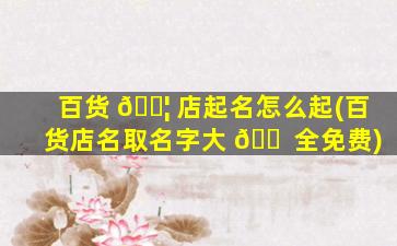 百货 🐦 店起名怎么起(百货店名取名字大 🐠 全免费)